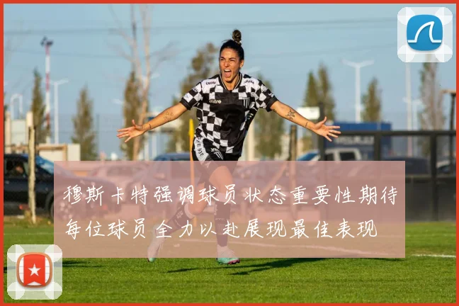 穆斯卡特强调球员状态重要性期待每位球员全力以赴展现最佳表现