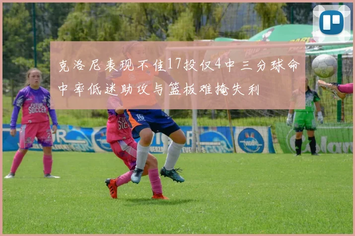 克洛尼表现不佳17投仅4中三分球命中率低迷助攻与篮板难掩失利