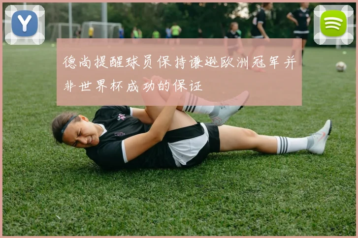 德尚提醒球员保持谦逊欧洲冠军并非世界杯成功的保证