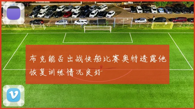 布克能否出战快船比赛奥特透露他恢复训练情况良好